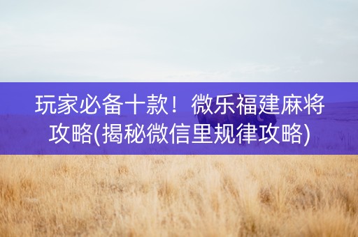 玩家必备十款！微乐福建麻将攻略(揭秘微信里规律攻略)