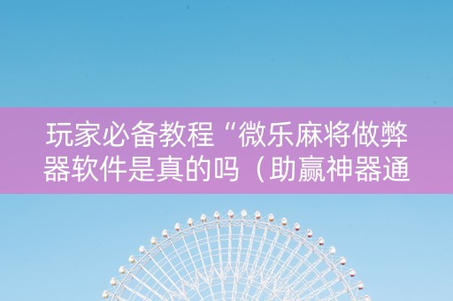 玩家必备教程“微乐麻将做弊器软件是真的吗（助赢神器通用版）