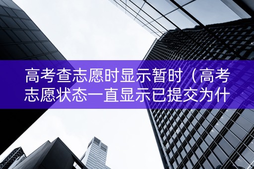 高考查志愿时显示暂时（高考志愿状态一直显示已提交为什么?）