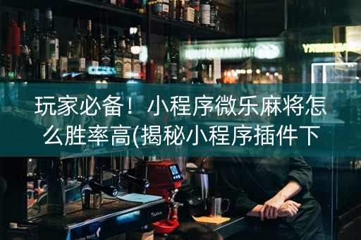 玩家必备！小程序微乐麻将怎么胜率高(揭秘小程序插件下载)