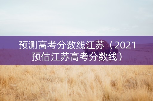 预测高考分数线江苏（2021预估江苏高考分数线）