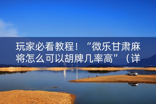 玩家必看教程！“微乐甘肃麻将怎么可以胡牌几率高”（详细透视教程）-哔哩哔哩