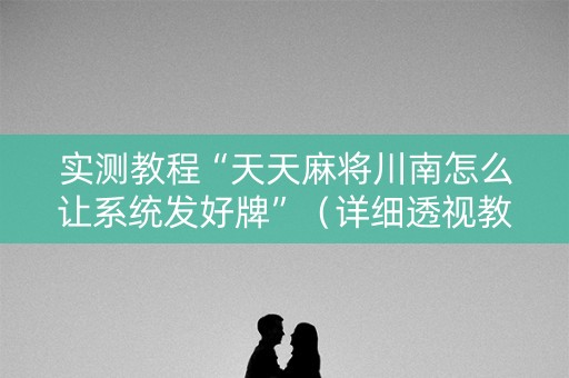 实测教程“天天麻将川南怎么让系统发好牌”（详细透视教程）-哔哩哔哩