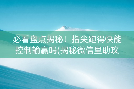 必看盘点揭秘！指尖跑得快能控制输赢吗(揭秘微信里助攻神器)