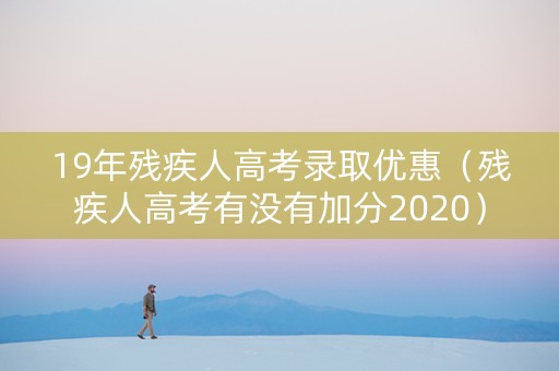 19年残疾人高考录取优惠（残疾人高考有没有加分2020）