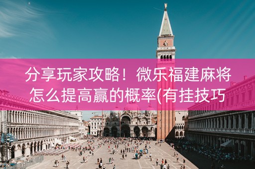 分享玩家攻略！微乐福建麻将怎么提高赢的概率(有挂技巧辅助器)
