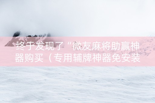 终于发现了“微友麻将助赢神器购买（专用辅牌神器免安装）