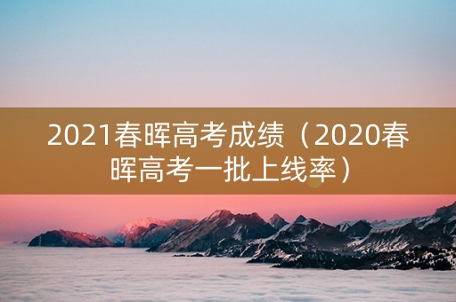 2021春晖高考成绩（2020春晖高考一批上线率）