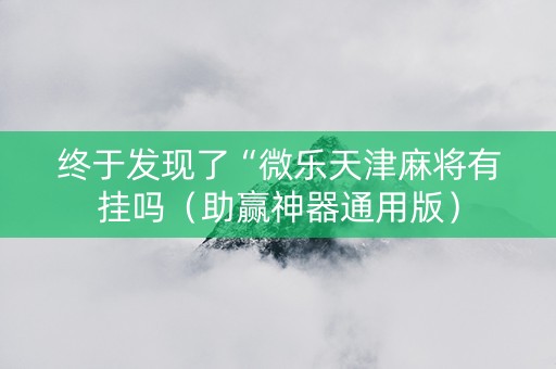 终于发现了“微乐天津麻将有挂吗（助赢神器通用版）