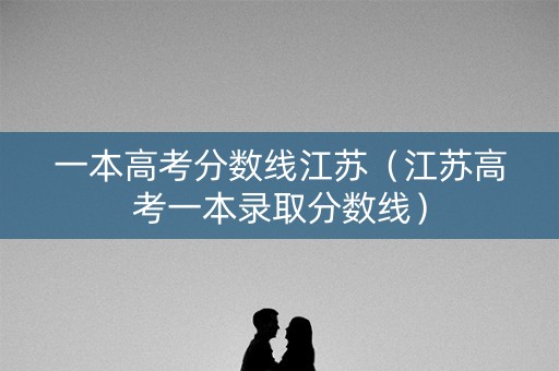 一本高考分数线江苏（江苏高考一本录取分数线）