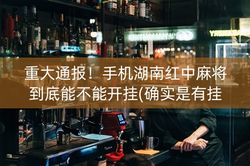 重大通报！手机湖南红中麻将到底能不能开挂(确实是有挂的)