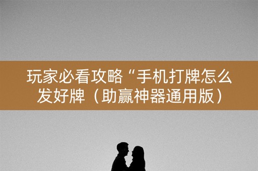 玩家必看攻略“手机打牌怎么发好牌（助赢神器通用版）