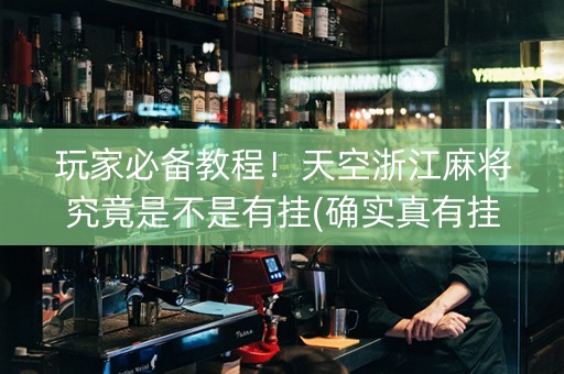 玩家必备教程！天空浙江麻将究竟是不是有挂(确实真有挂)