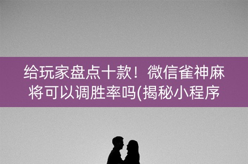 给玩家盘点十款！微信雀神麻将可以调胜率吗(揭秘小程序插件免费)