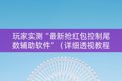 玩家实测“最新抢红包控制尾数辅助软件”（详细透视教程）-哔哩哔哩