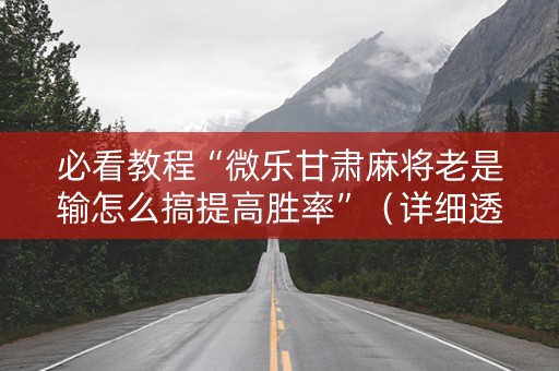 必看教程“微乐甘肃麻将老是输怎么搞提高胜率”（详细透视教程）-哔哩哔哩