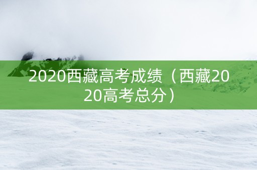 2020西藏高考成绩（西藏2020高考总分）