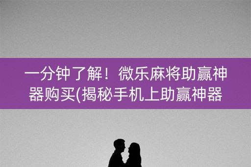 一分钟了解！微乐麻将助赢神器购买(揭秘手机上助赢神器)