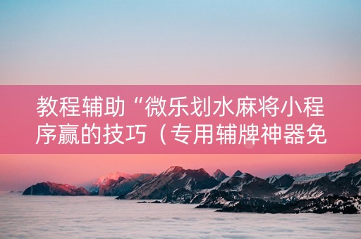 教程辅助“微乐划水麻将小程序赢的技巧（专用辅牌神器免安装）