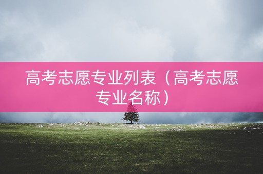 高考志愿专业列表（高考志愿专业名称）