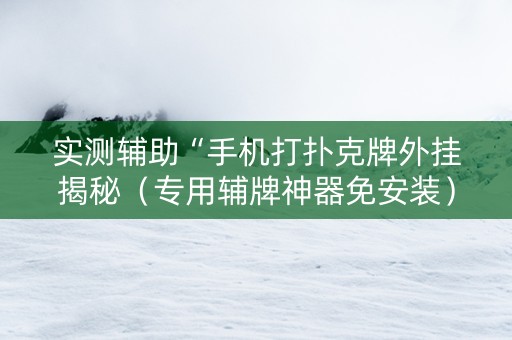 实测辅助“手机打扑克牌外挂揭秘（专用辅牌神器免安装）