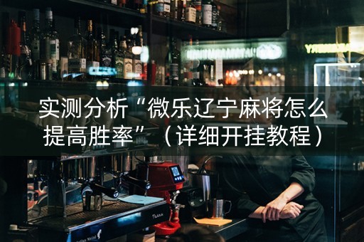 实测分析“微乐辽宁麻将怎么提高胜率”（详细开挂教程）-哔哩哔哩