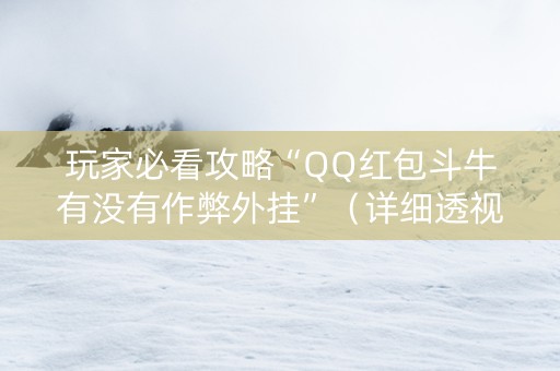 玩家必看攻略“QQ红包斗牛有没有作弊外挂”（详细透视教程）-哔哩哔哩