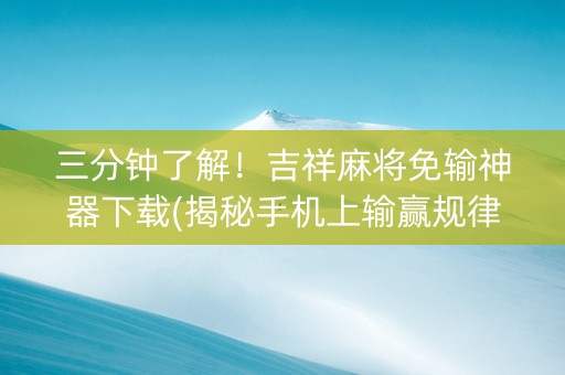 三分钟了解！吉祥麻将免输神器下载(揭秘手机上输赢规律)