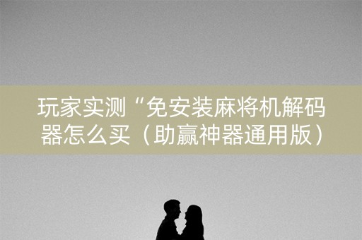 玩家实测“免安装麻将机解码器怎么买（助赢神器通用版）