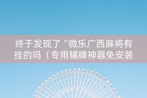 终于发现了“微乐广西麻将有挂的吗（专用辅牌神器免安装）