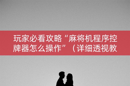 玩家必看攻略“麻将机程序控牌器怎么操作”（详细透视教程）-哔哩哔哩