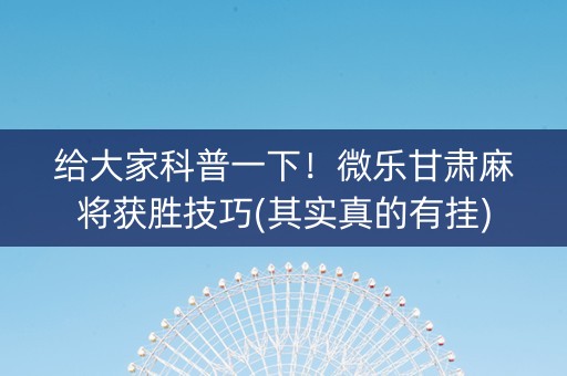 给大家科普一下！微乐甘肃麻将获胜技巧(其实真的有挂)