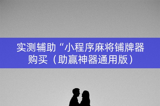 实测辅助“小程序麻将铺牌器购买（助赢神器通用版）