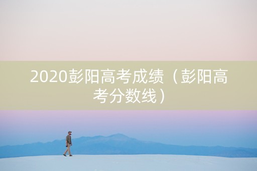 2020彭阳高考成绩（彭阳高考分数线）