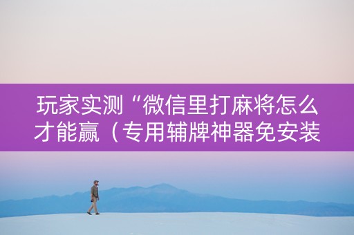 玩家实测“微信里打麻将怎么才能赢（专用辅牌神器免安装）