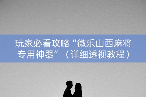 玩家必看攻略“微乐山西麻将专用神器”（详细透视教程）-哔哩哔哩