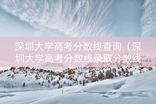 深圳大学高考分数线查询（深圳大学高考分数线录取分数线）