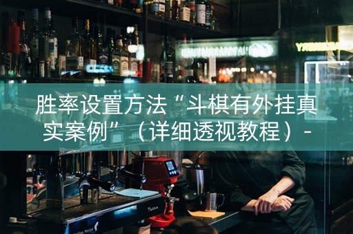胜率设置方法“斗棋有外挂真实案例”（详细透视教程）-哔哩哔哩
