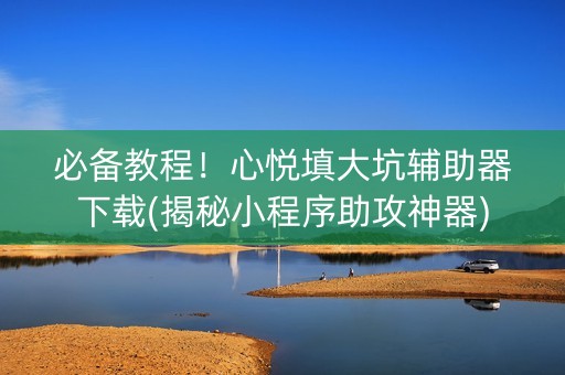 必备教程！心悦填大坑辅助器下载(揭秘小程序助攻神器)