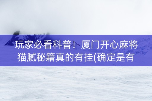 玩家必看科普！厦门开心麻将猫腻秘籍真的有挂(确定是有挂)