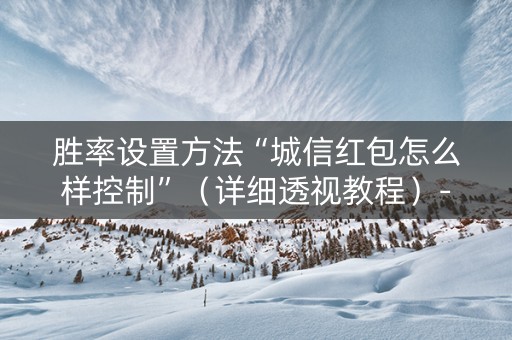 胜率设置方法“城信红包怎么样控制”（详细透视教程）-哔哩哔哩