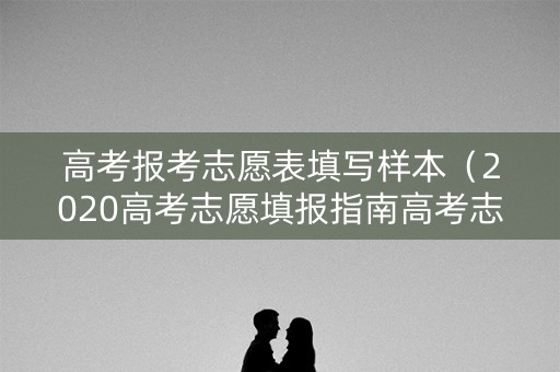 高考报考志愿表填写样本（2020高考志愿填报指南高考志愿表填写样本）