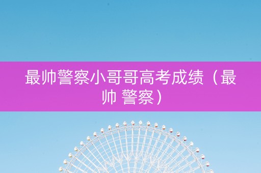 最帅警察小哥哥高考成绩（最帅 警察）
