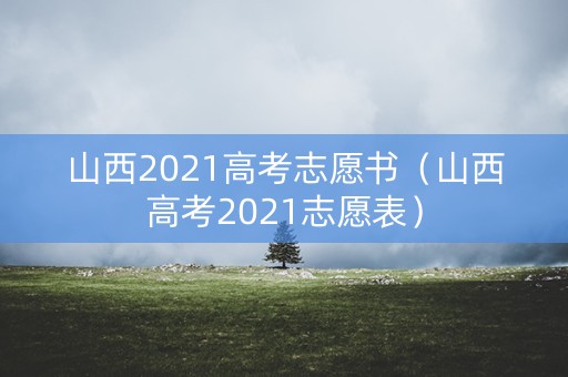 山西2021高考志愿书（山西高考2021志愿表）