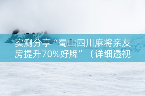 实测分享“蜀山四川麻将亲友房提升70%好牌”（详细透视教程）-哔哩哔哩