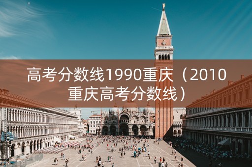 高考分数线1990重庆（2010重庆高考分数线）
