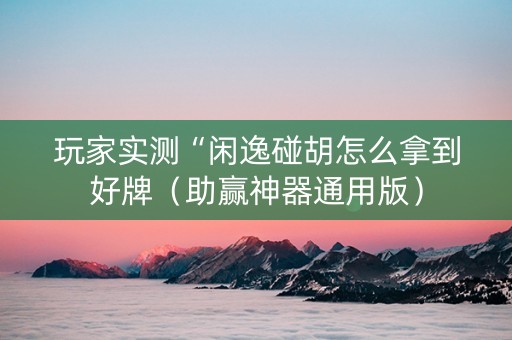 玩家实测“闲逸碰胡怎么拿到好牌（助赢神器通用版）