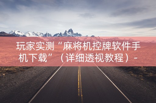 玩家实测“麻将机控牌软件手机下载”（详细透视教程）-哔哩哔哩