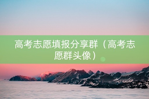 高考志愿填报分享群（高考志愿群头像）