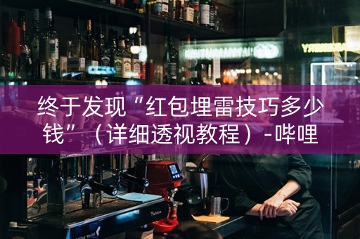 终于发现“红包埋雷技巧多少钱”（详细透视教程）-哔哩哔哩